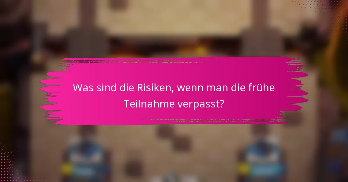 Was sind die Risiken, wenn man die frühe Teilnahme verpasst?