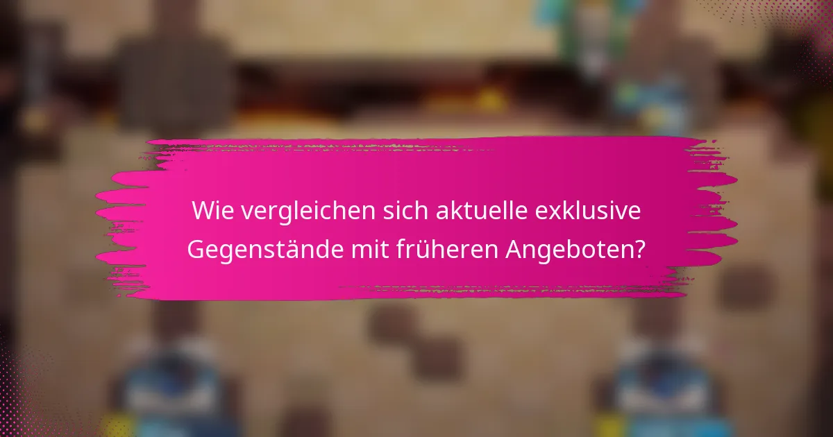 Wie vergleichen sich aktuelle exklusive Gegenstände mit früheren Angeboten?